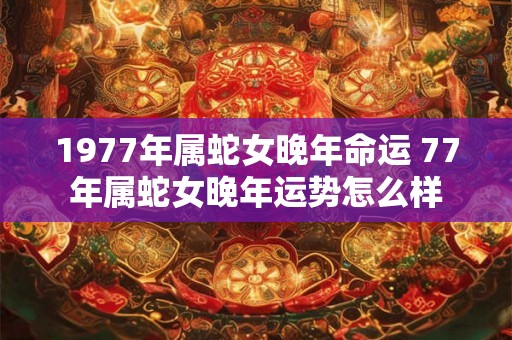 1977年属蛇女晚年命运 77年属蛇女晚年运势怎么样
