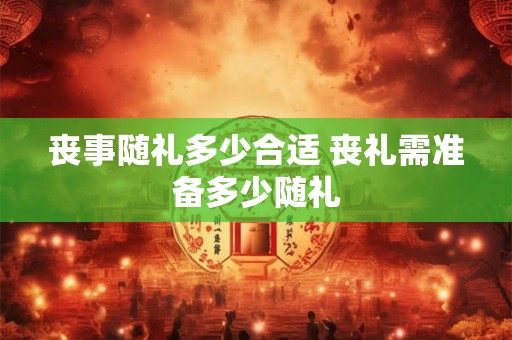丧事随礼多少合适 丧礼需准备多少随礼