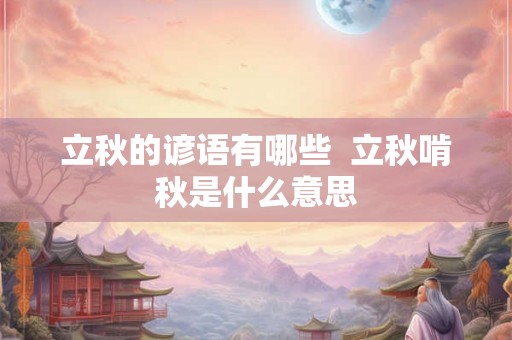 立秋的谚语有哪些 立秋啃秋是什么意思 立秋的谚语有哪些 立秋啃秋是什么意思