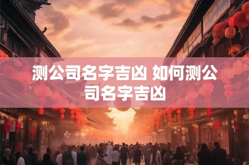 测公司名字吉凶 如何测公司名字吉凶