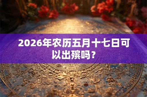 2026年农历五月十七日可以出殡吗？