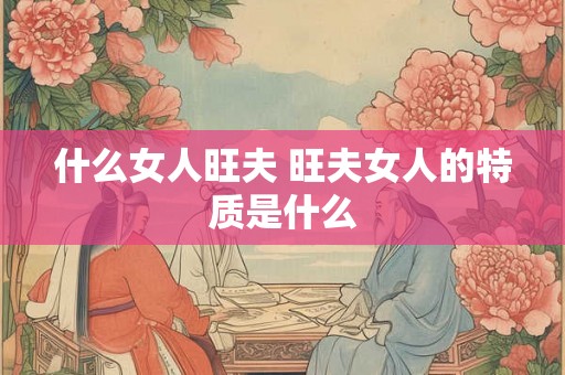 什么女人旺夫 旺夫女人的特质是什么