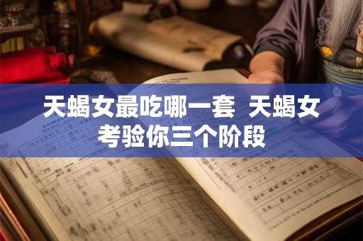 天蝎女最吃哪一套  天蝎女考验你三个阶段