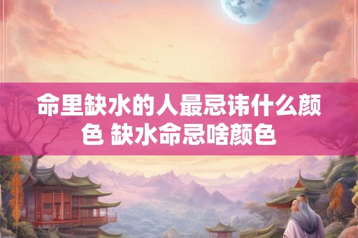 命里缺水的人最忌讳什么颜色 缺水命忌啥颜色
