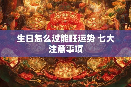 生日怎么过能旺运势 七大注意事项 生日怎么过能旺运势 七大注意事项