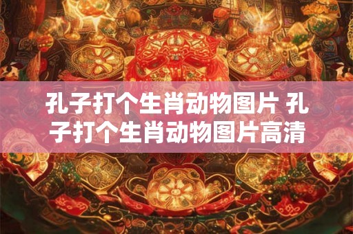 孔子打个生肖动物图片 孔子打个生肖动物图片高清