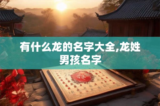 有什么龙的名字大全,龙姓男孩名字