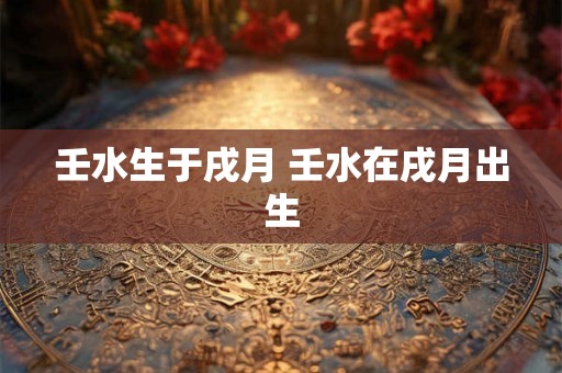 壬水生于戌月 壬水在戌月出生