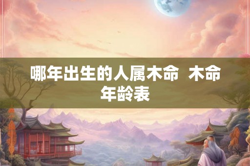 哪年出生的人属木命 木命年龄表 哪年出生的人属木命 木命年龄表