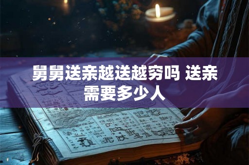 舅舅送亲越送越穷吗 送亲需要多少人 舅舅送亲越送越穷吗 送亲需要多少人