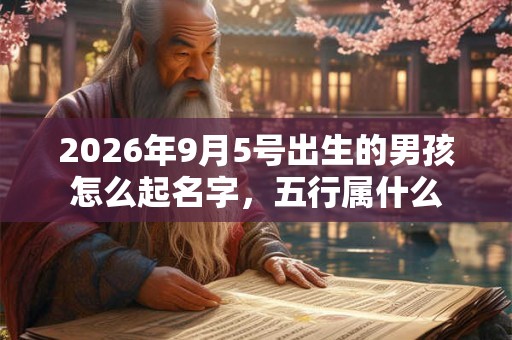 2026年9月5号出生的男孩怎么起名字,五行属什么 2026年9月5号出生的男孩怎么起名字,五行属什么