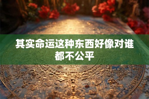 其实命运这种东西好像对谁都不公平
