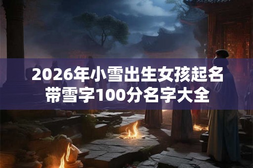 2026年小雪出生女孩起名带雪字100分名字大全