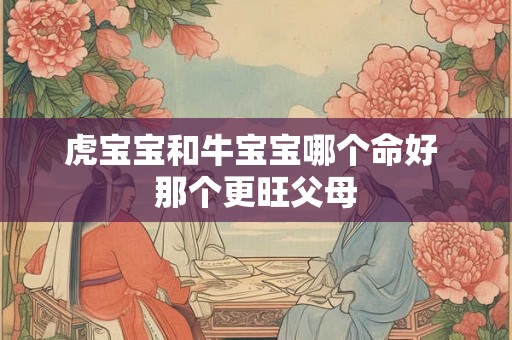 虎宝宝和牛宝宝哪个命好 那个更旺父母