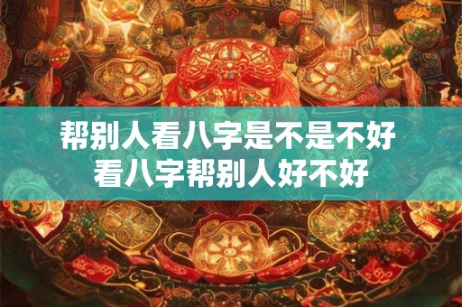 帮别人看八字是不是不好 看八字帮别人好不好