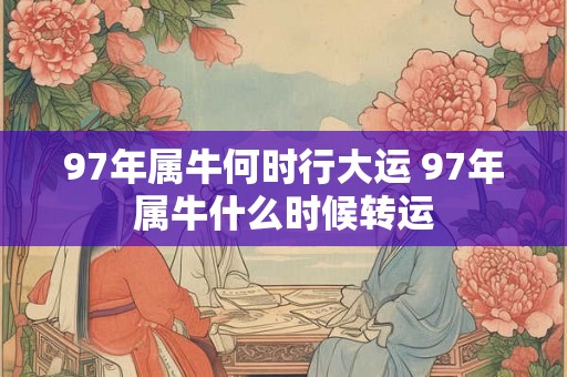 97年属牛何时行大运 97年属牛什么时候转运