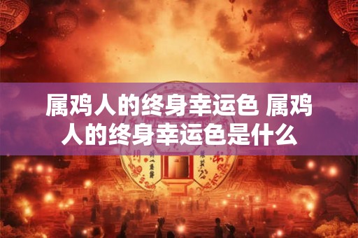 属鸡人的终身幸运色 属鸡人的终身幸运色是什么