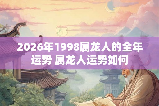 2026年1998属龙人的全年运势 属龙人运势如何