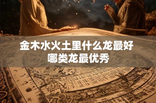 金木水火土里什么龙最好 哪类龙最优秀