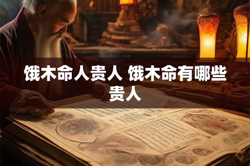 饿木命人贵人 饿木命有哪些贵人