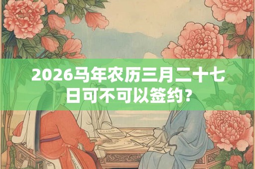2026马年农历三月二十七日可不可以签约？