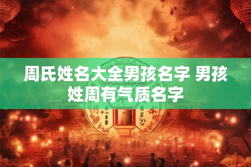 周氏姓名大全男孩名字 男孩姓周有气质名字 周氏姓名大全男孩名字 男孩姓周有气质名字