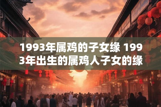 1993年属鸡的子女缘 1993年出生的属鸡人子女的缘情况如何