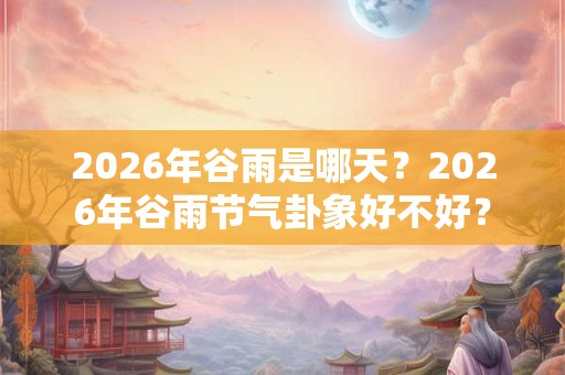 2026年谷雨是哪天?2026年谷雨节气卦象好不好? 2026年谷雨是哪天?2026年谷雨节气卦象好不好?