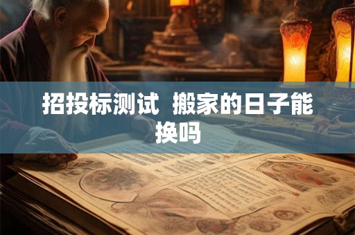 招投标测试  搬家的日子能换吗