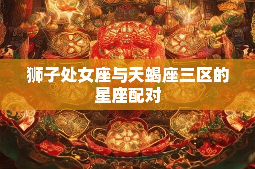 狮子处女座与天蝎座三区的星座配对