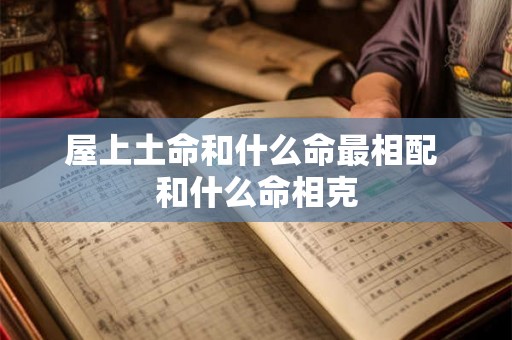 屋上土命和什么命最相配 和什么命相克 屋上土命和什么命最相配 和什么命相克