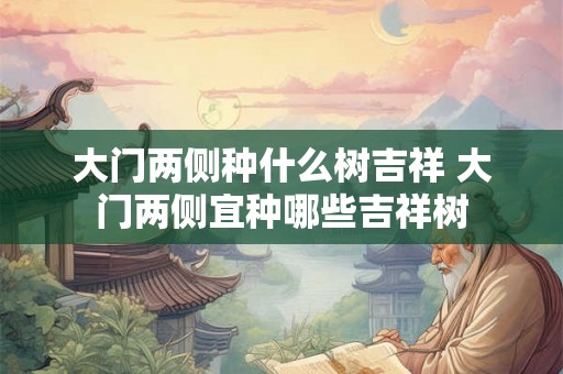 大门两侧种什么树吉祥 大门两侧宜种哪些吉祥树
