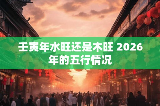 壬寅年水旺还是木旺 2026年的五行情况