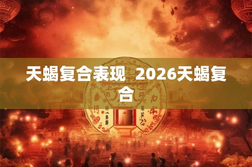 天蝎复合表现  2026天蝎复合