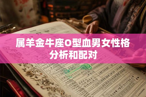 属羊金牛座O型血男女性格分析和配对