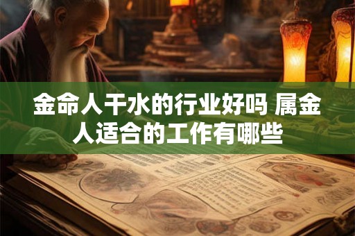 金命人干水的行业好吗 属金人适合的工作有哪些