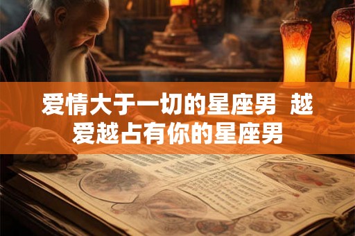 爱情大于一切的星座男  越爱越占有你的星座男