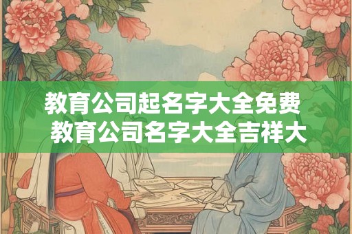 教育公司起名字大全免费  教育公司名字大全吉祥大气
