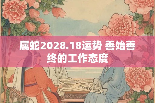 属蛇2028.18运势 善始善终的工作态度