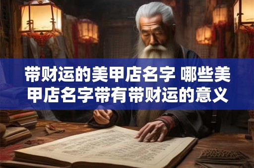 带财运的美甲店名字 哪些美甲店名字带有带财运的意义