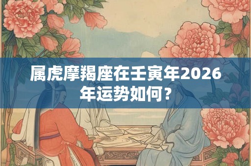 属虎摩羯座在壬寅年2026年运势如何？