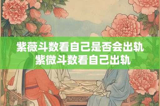 紫薇斗数看自己是否会出轨  紫微斗数看自己出轨