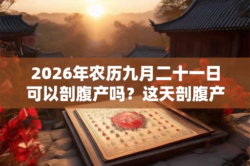 2026年农历九月二十一日可以剖腹产吗？这天剖腹产好吗？