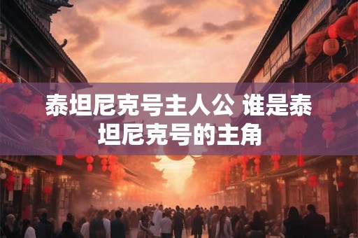 泰坦尼克号主人公 谁是泰坦尼克号的主角 泰坦尼克号主人公 谁是泰坦尼克号的主角