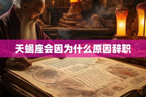 天蝎座会因为什么原因辞职