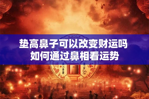 垫高鼻子可以改变财运吗 如何通过鼻相看运势