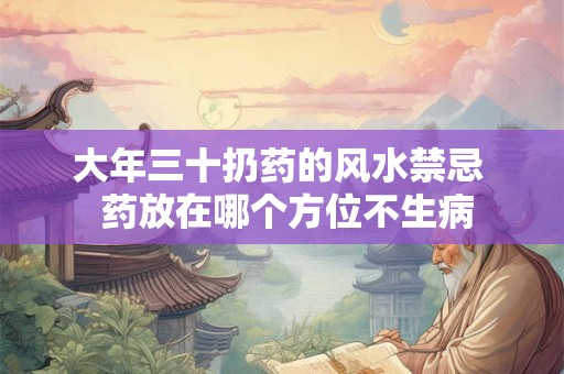 大年三十扔药的风水禁忌 药放在哪个方位不生病 大年三十扔药的风水禁忌 药放在哪个方位不生病