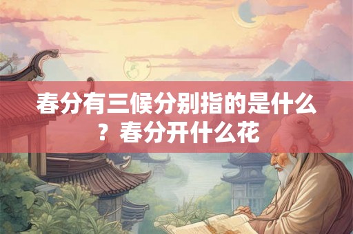春分有三候分别指的是什么？春分开什么花