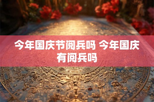 今年国庆节阅兵吗 今年国庆有阅兵吗