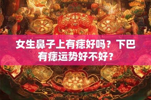 女生鼻子上有痣好吗?下巴有痣运势好不好? 女生鼻子上有痣好吗?下巴有痣运势好不好?